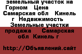 земельный участок на Горном › Цена ­ 450 000 - Самарская обл., Кинель г. Недвижимость » Земельные участки продажа   . Самарская обл.,Кинель г.